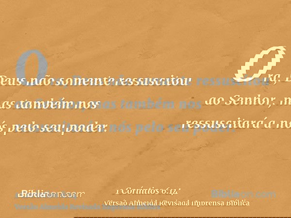 Ora, Deus não somente ressuscitou ao Senhor, mas também nos ressuscitará a nós pelo seu poder.