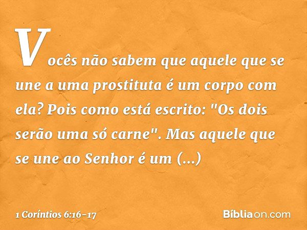 Vocês não sabem que aquele que se une a uma prostituta é um corpo com ela? Pois como está escrito: "Os dois serão uma só carne". Mas aquele que se une ao Senhor