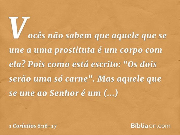 Vocês não sabem que aquele que se une a uma prostituta é um corpo com ela? Pois como está escrito: "Os dois serão uma só carne". Mas aquele que se une ao Senhor