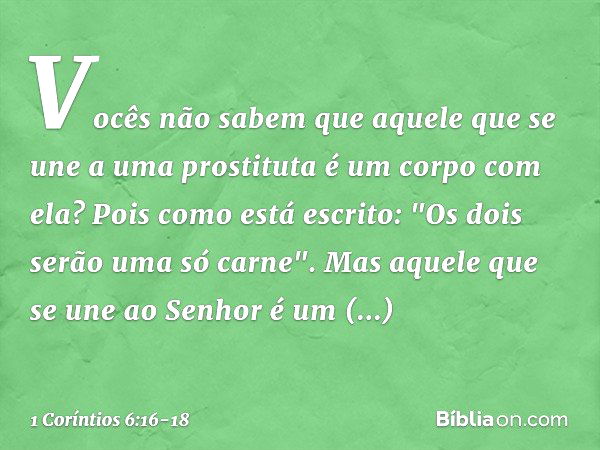 Vocês não sabem que aquele que se une a uma prostituta é um corpo com ela? Pois como está escrito: "Os dois serão uma só carne". Mas aquele que se une ao Senhor