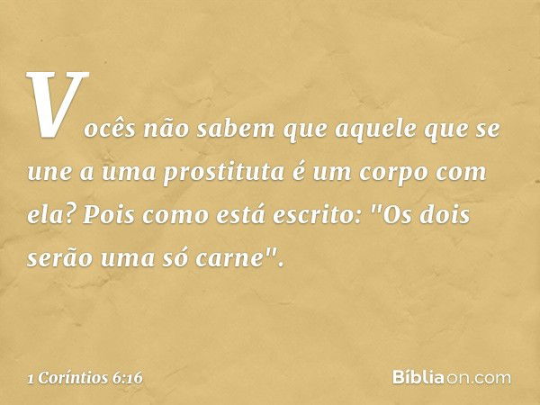 Vocês não sabem que aquele que se une a uma prostituta é um corpo com ela? Pois como está escrito: "Os dois serão uma só carne". -- 1 Coríntios 6:16