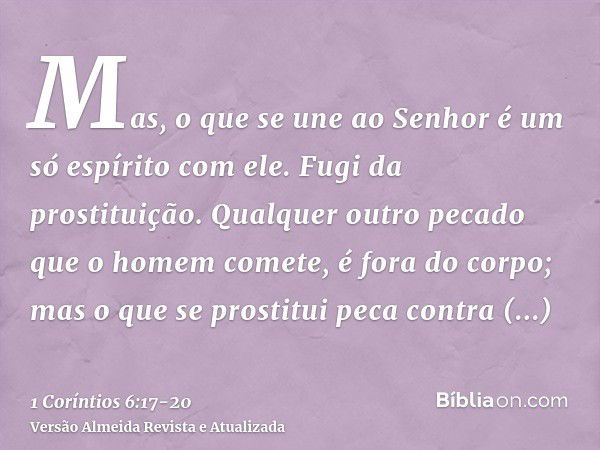 Mas, o que se une ao Senhor é um só espírito com ele.Fugi da prostituição. Qualquer outro pecado que o homem comete, é fora do corpo; mas o que se prostitui pec