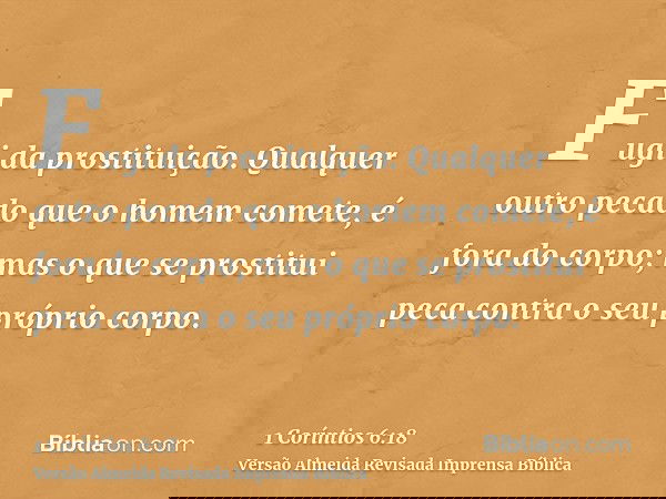 Fugi da prostituição. Qualquer outro pecado que o homem comete, é fora do corpo; mas o que se prostitui peca contra o seu próprio corpo.