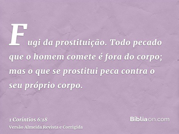 Fugi da prostituição. Todo pecado que o homem comete é fora do corpo; mas o que se prostitui peca contra o seu próprio corpo.
