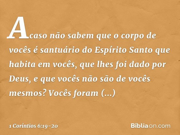 Acaso não sabem que o corpo de vocês é santuário do Espírito Santo que habita em vocês, que lhes foi dado por Deus, e que vocês não são de vocês mesmos? Vocês f