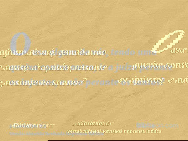 Ousa algum de vós, tendo uma queixa contra outro, ir a juízo perante os injustos, e não perante os santos?