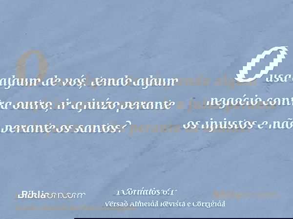 Ousa algum de vós, tendo algum negócio contra outro, ir a juízo perante os injustos e não perante os santos?