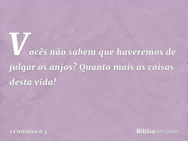 Vocês não sabem que haveremos de julgar os anjos? Quanto mais as coisas desta vida! -- 1 Coríntios 6:3