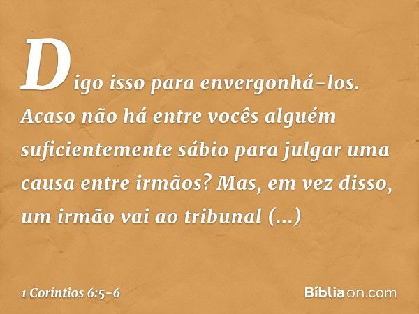 Digo isso para envergonhá-los. Acaso não há entre vocês alguém suficientemente sábio para julgar uma causa entre irmãos? Mas, em vez disso, um irmão vai ao trib