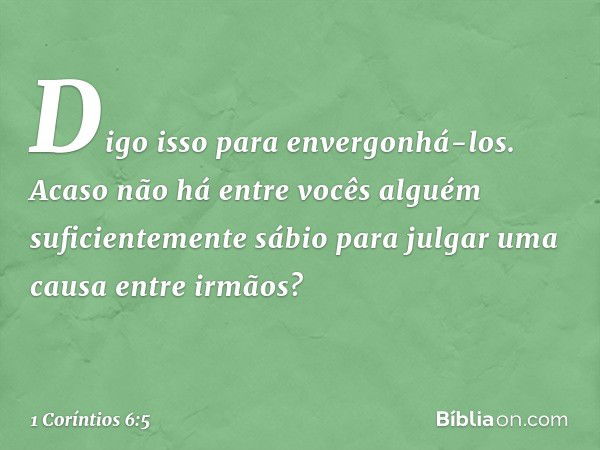 Digo isso para envergonhá-los. Acaso não há entre vocês alguém suficientemente sábio para julgar uma causa entre irmãos? -- 1 Coríntios 6:5