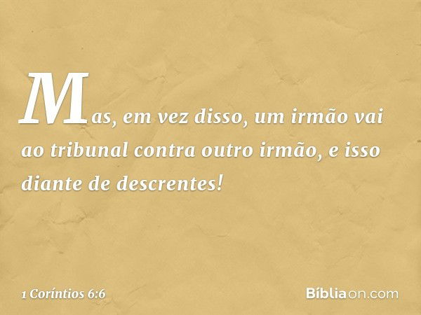 Mas, em vez disso, um irmão vai ao tribunal contra outro irmão, e isso diante de descrentes! -- 1 Coríntios 6:6