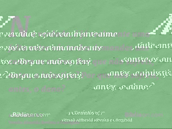 Na verdade, é já realmente uma falta entre vós terdes demandas uns contra os outros. Por que não sofreis, antes, a injustiça? Por que não sofreis, antes, o dano