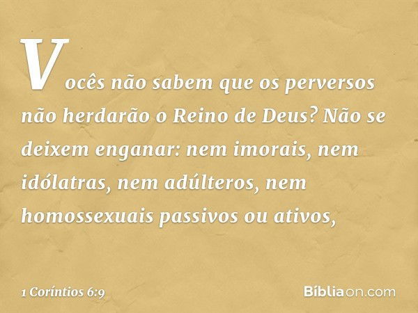 Vocês não sabem que os perversos não herdarão o Reino de Deus? Não se deixem enganar: nem imorais, nem idólatras, nem adúlteros, nem homossexuais passivos ou at