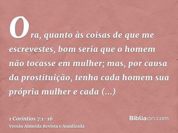 Ora, quanto às coisas de que me escrevestes, bom seria que o homem não tocasse em mulher;mas, por causa da prostituição, tenha cada homem sua própria mulher e c