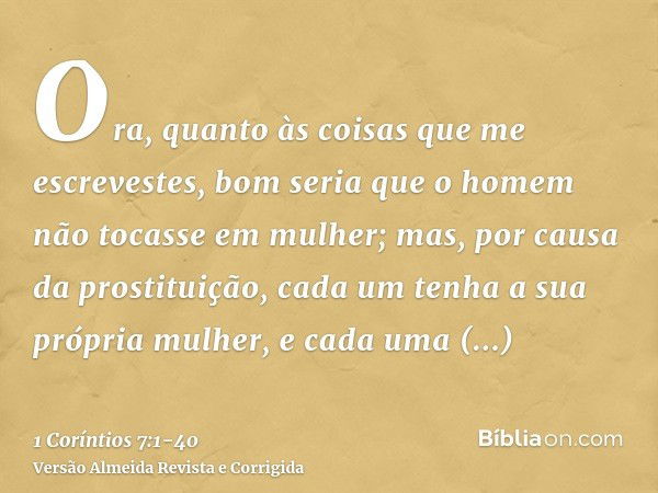 Ora, quanto às coisas que me escrevestes, bom seria que o homem não tocasse em mulher;mas, por causa da prostituição, cada um tenha a sua própria mulher, e cada