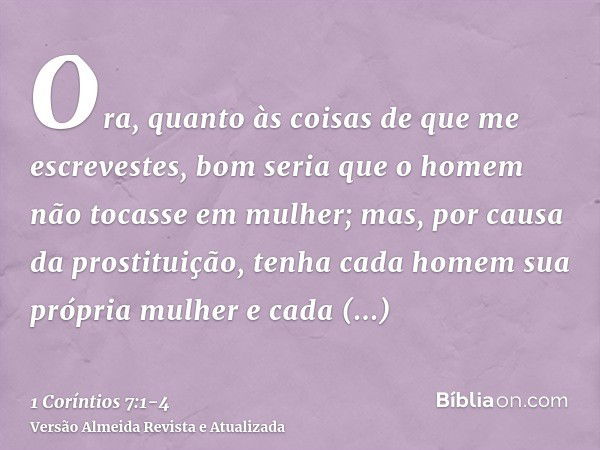 Ora, quanto às coisas de que me escrevestes, bom seria que o homem não tocasse em mulher;mas, por causa da prostituição, tenha cada homem sua própria mulher e c