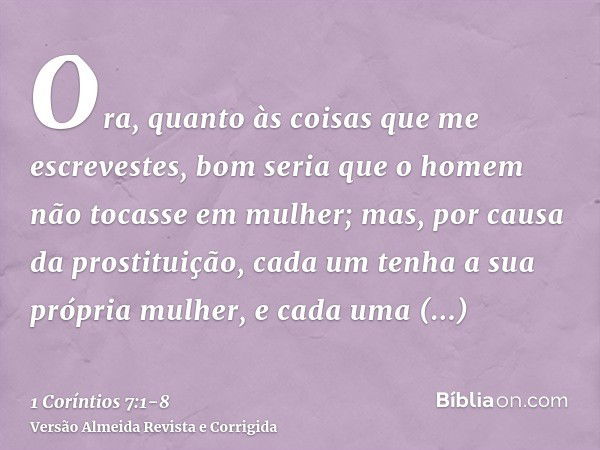 Ora, quanto às coisas que me escrevestes, bom seria que o homem não tocasse em mulher;mas, por causa da prostituição, cada um tenha a sua própria mulher, e cada