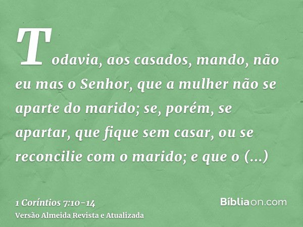 Todavia, aos casados, mando, não eu mas o Senhor, que a mulher não se aparte do marido;se, porém, se apartar, que fique sem casar, ou se reconcilie com o marido