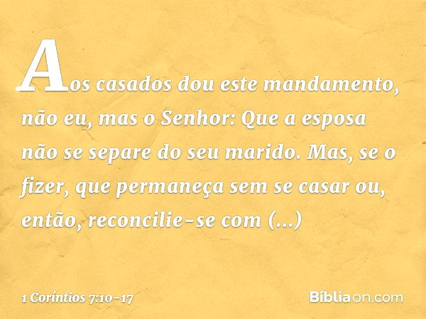 Aos casados dou este mandamento, não eu, mas o Senhor: Que a esposa não se separe do seu marido. Mas, se o fizer, que permaneça sem se casar ou, então, reconcil