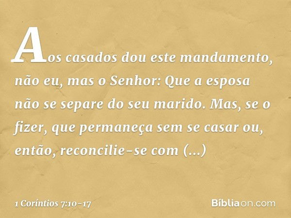 Aos casados dou este mandamento, não eu, mas o Senhor: Que a esposa não se separe do seu marido. Mas, se o fizer, que permaneça sem se casar ou, então, reconcil