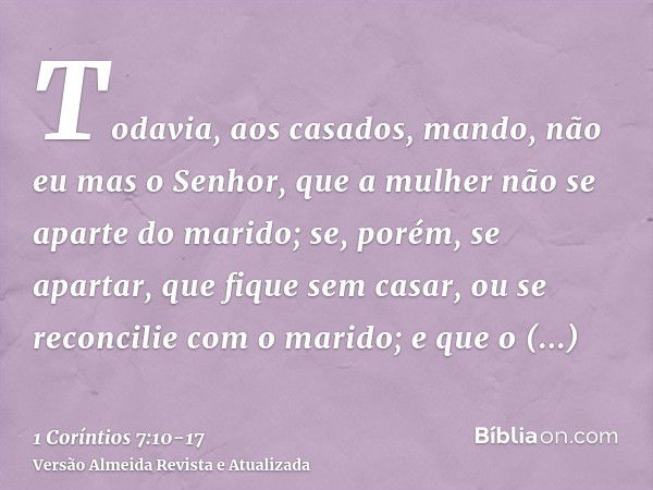 Todavia, aos casados, mando, não eu mas o Senhor, que a mulher não se aparte do marido;se, porém, se apartar, que fique sem casar, ou se reconcilie com o marido