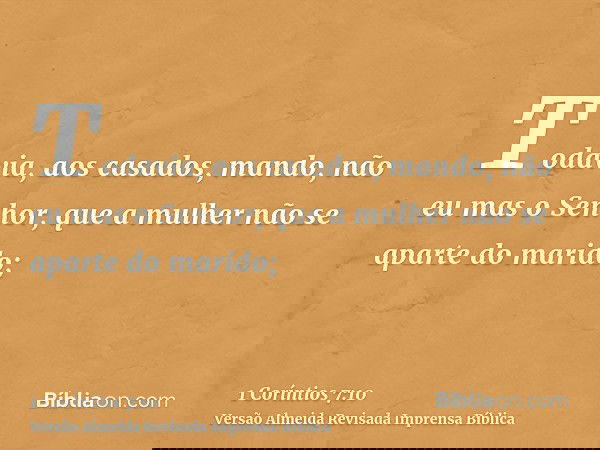 Todavia, aos casados, mando, não eu mas o Senhor, que a mulher não se aparte do marido;