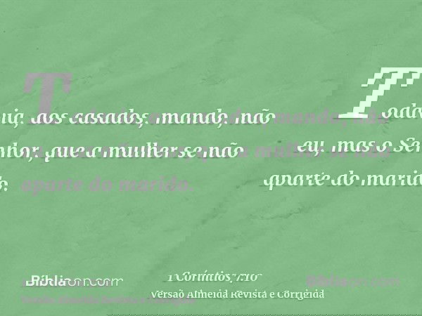 Todavia, aos casados, mando, não eu, mas o Senhor, que a mulher se não aparte do marido.