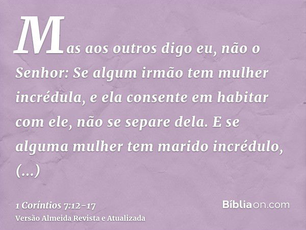 Mas aos outros digo eu, não o Senhor: Se algum irmão tem mulher incrédula, e ela consente em habitar com ele, não se separe dela.E se alguma mulher tem marido i