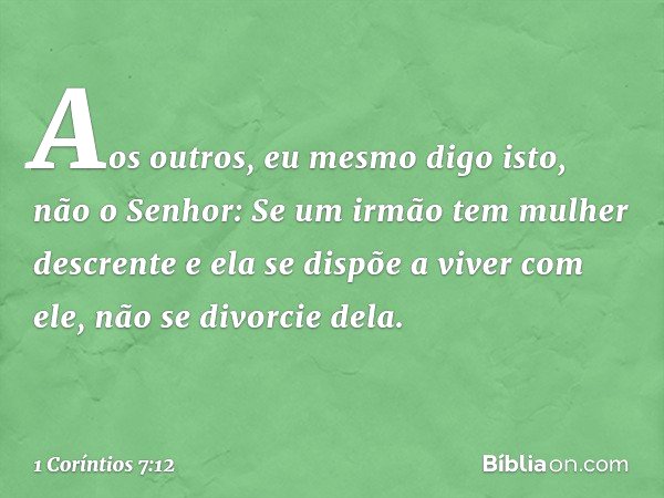 Aos outros, eu mesmo digo isto, não o Senhor: Se um irmão tem mulher descrente e ela se dispõe a viver com ele, não se divorcie dela. -- 1 Coríntios 7:12