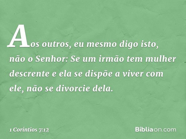 Aos outros, eu mesmo digo isto, não o Senhor: Se um irmão tem mulher descrente e ela se dispõe a viver com ele, não se divorcie dela. -- 1 Coríntios 7:12