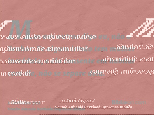 Mas aos outros digo eu, não o Senhor: Se algum irmão tem mulher incrédula, e ela consente em habitar com ele, não se separe dela.