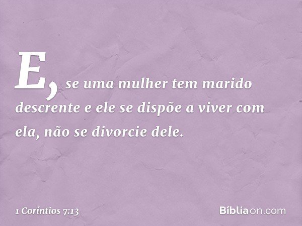 E, se uma mulher tem marido descrente e ele se dispõe a viver com ela, não se divorcie dele. -- 1 Coríntios 7:13