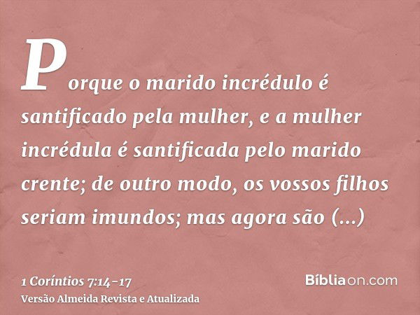 Porque o marido incrédulo é santificado pela mulher, e a mulher incrédula é santificada pelo marido crente; de outro modo, os vossos filhos seriam imundos; mas 