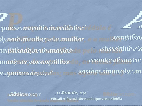 Porque o marido incrédulo é santificado pela mulher, e a mulher incrédula é santificada pelo marido crente; de outro modo, os vossos filhos seriam imundos; mas