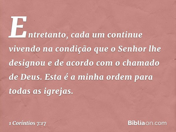 Entretanto, cada um continue vivendo na condição que o Senhor lhe designou e de acordo com o chamado de Deus. Esta é a minha ordem para todas as igrejas. -- 1 C