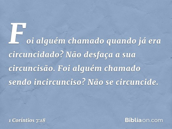 Foi alguém chamado quando já era circuncidado? Não desfaça a sua circuncisão. Foi alguém chamado sendo incircunciso? Não se circuncide. -- 1 Coríntios 7:18