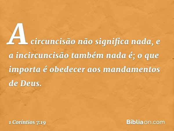 A circuncisão não significa nada, e a incircuncisão também nada é; o que importa é obedecer aos mandamentos de Deus. -- 1 Coríntios 7:19