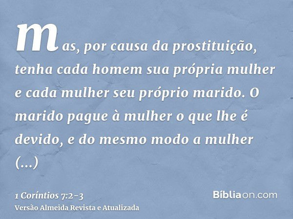 mas, por causa da prostituição, tenha cada homem sua própria mulher e cada mulher seu próprio marido.O marido pague à mulher o que lhe é devido, e do mesmo modo