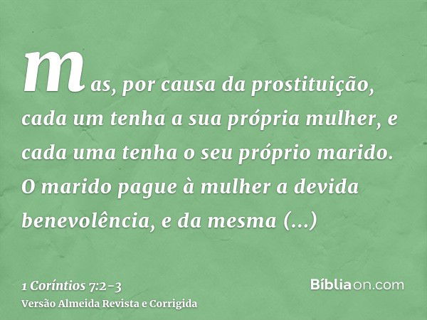 mas, por causa da prostituição, cada um tenha a sua própria mulher, e cada uma tenha o seu próprio marido.O marido pague à mulher a devida benevolência, e da me