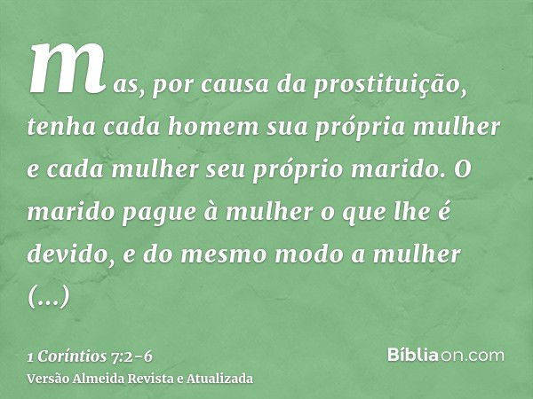 mas, por causa da prostituição, tenha cada homem sua própria mulher e cada mulher seu próprio marido.O marido pague à mulher o que lhe é devido, e do mesmo modo