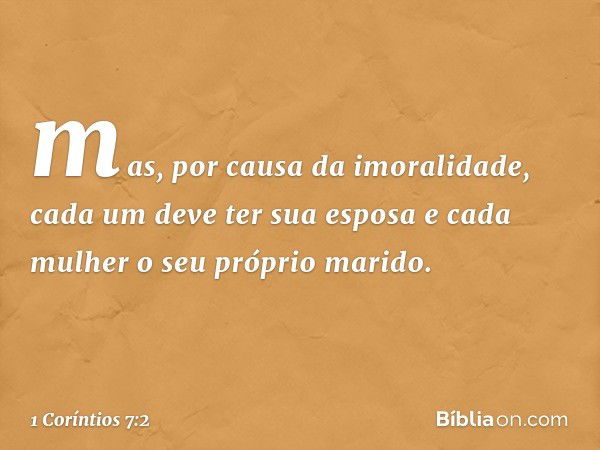 mas, por causa da imoralidade, cada um deve ter sua esposa e cada mulher o seu próprio marido. -- 1 Coríntios 7:2