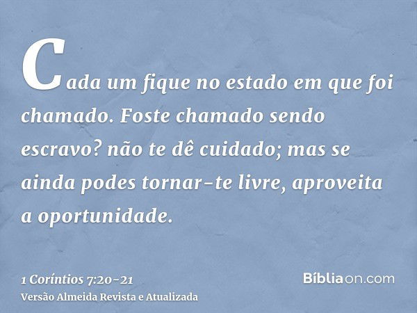 Cada um fique no estado em que foi chamado.Foste chamado sendo escravo? não te dê cuidado; mas se ainda podes tornar-te livre, aproveita a oportunidade.