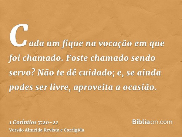 Cada um fique na vocação em que foi chamado.Foste chamado sendo servo? Não te dê cuidado; e, se ainda podes ser livre, aproveita a ocasião.