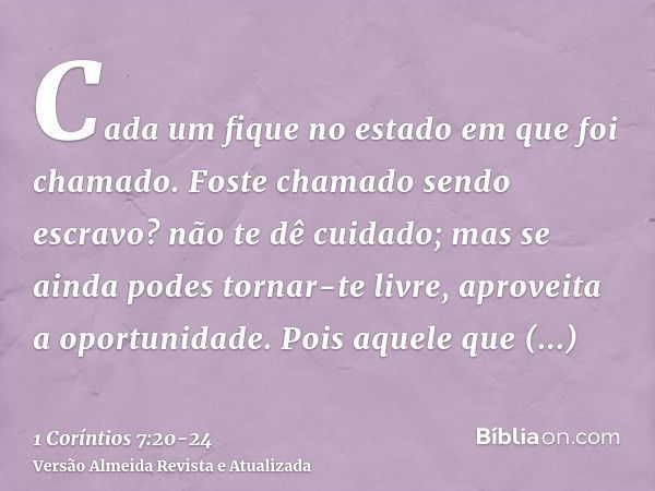 Cada um fique no estado em que foi chamado.Foste chamado sendo escravo? não te dê cuidado; mas se ainda podes tornar-te livre, aproveita a oportunidade.Pois aqu