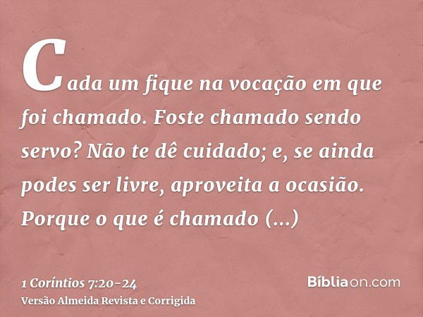 Cada um fique na vocação em que foi chamado.Foste chamado sendo servo? Não te dê cuidado; e, se ainda podes ser livre, aproveita a ocasião.Porque o que é chamad