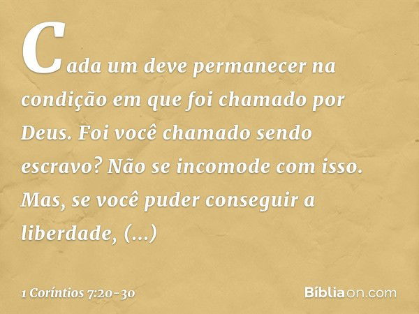 Cada um deve permanecer na condição em que foi chamado por Deus. Foi você chamado sendo escravo? Não se incomode com isso. Mas, se você puder conseguir a liberd