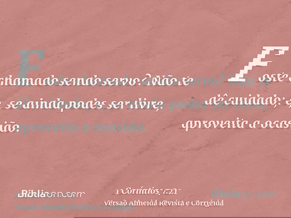 Foste chamado sendo servo? Não te dê cuidado; e, se ainda podes ser livre, aproveita a ocasião.