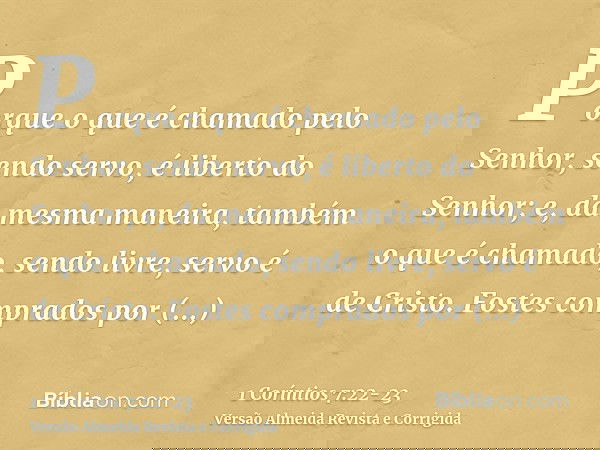 Porque o que é chamado pelo Senhor, sendo servo, é liberto do Senhor; e, da mesma maneira, também o que é chamado, sendo livre, servo é de Cristo.Fostes comprad