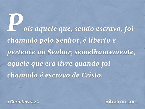 Pois aquele que, sendo escravo, foi chamado pelo Senhor, é liberto e pertence ao Senhor; semelhantemente, aquele que era livre quando foi chamado é escravo de C