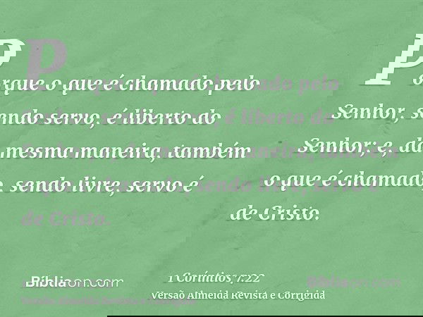 Porque o que é chamado pelo Senhor, sendo servo, é liberto do Senhor; e, da mesma maneira, também o que é chamado, sendo livre, servo é de Cristo.